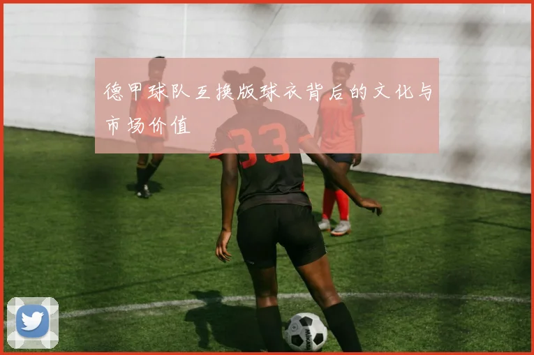 德甲球队互换版球衣背后的文化与市场价值