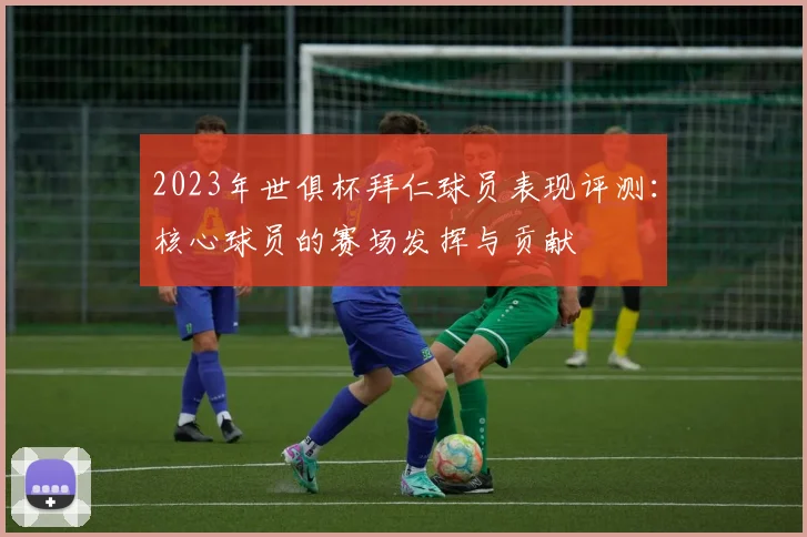 2023年世俱杯拜仁球员表现评测：核心球员的赛场发挥与贡献