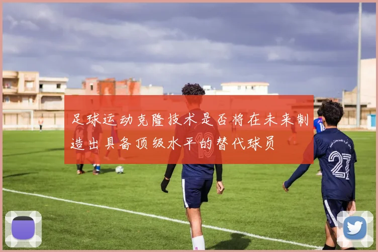 足球运动克隆技术是否将在未来制造出具备顶级水平的替代球员