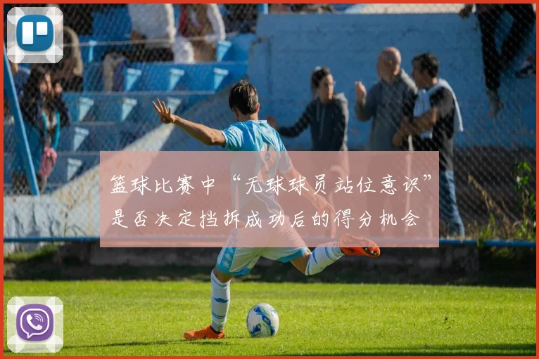 篮球比赛中“无球球员站位意识”是否决定挡拆成功后的得分机会