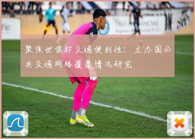 聚焦世俱杯交通便利性：主办国公共交通网络覆盖情况研究