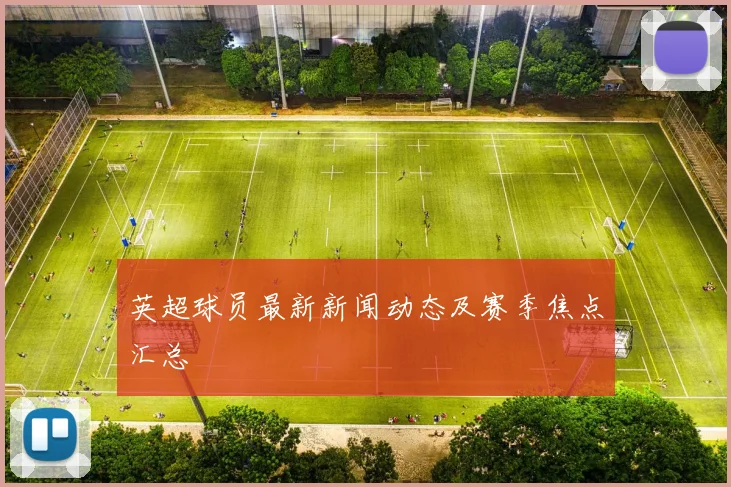 英超球员最新新闻动态及赛季焦点汇总