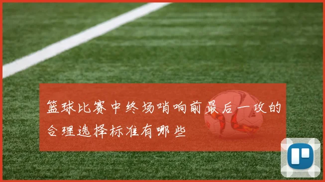 篮球比赛中终场哨响前最后一攻的合理选择标准有哪些