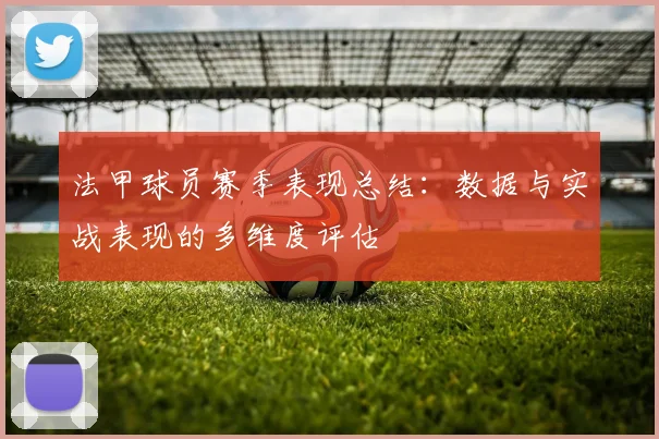法甲球员赛季表现总结:数据与实战表现的多维度评估
