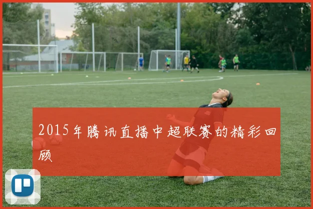 2015年腾讯直播中超联赛的精彩回顾