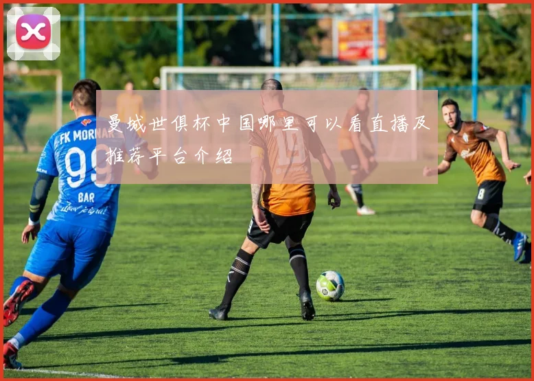 曼城世俱杯中国哪里可以看直播及推荐平台介绍