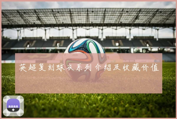 英超复刻球衣系列介绍及收藏价值