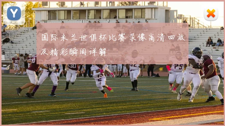 国际米兰世俱杯比赛录像高清回放及精彩瞬间详解