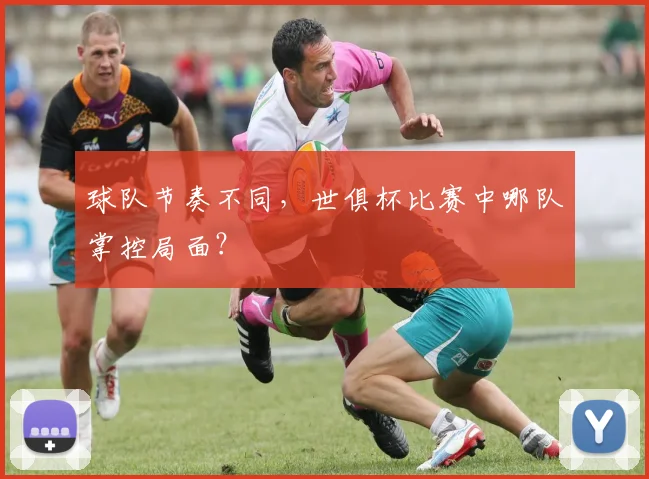 球队节奏不同，世俱杯比赛中哪队掌控局面？