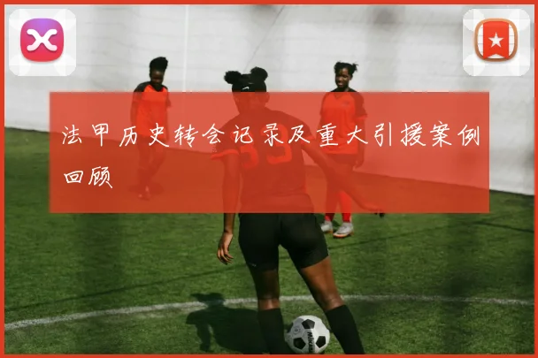法甲历史转会记录及重大引援案例回顾